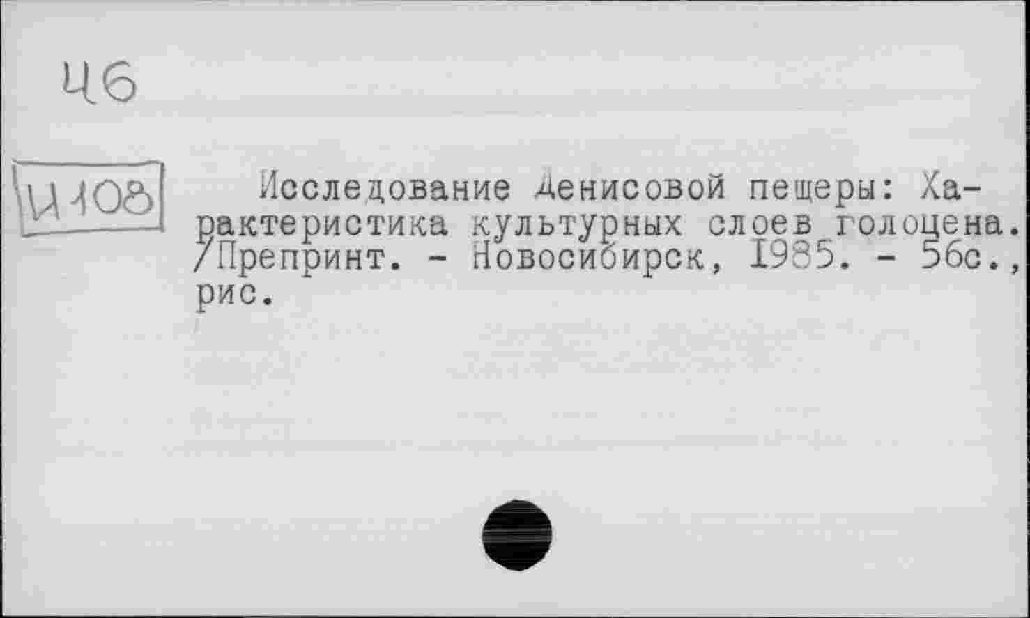 ﻿И6
\у40&
Исследование Денисовой пещеры: Характеристика культурных слоев голоцена. /Препринт. - Новосибирск, 1985. - 5бс., рис.